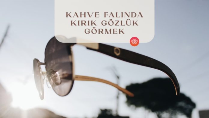 kahve-falinda-kirik-gozluk-gormek