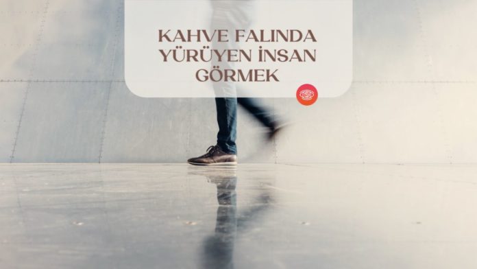kahve-falinda-yuruyen-insan-gormek